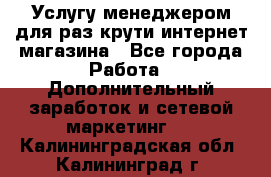 Услугу менеджером для раз крути интернет-магазина - Все города Работа » Дополнительный заработок и сетевой маркетинг   . Калининградская обл.,Калининград г.